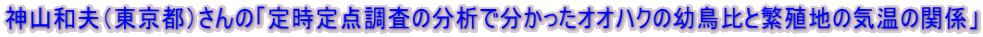 神山和夫（東京都）さんの「定時定点調査の分析で分かったオオハクの幼鳥比と繁殖地の気温の関係」