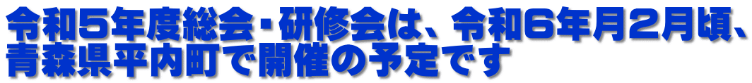 令和５年度総会・研修会は、令和６年月２月頃、 青森県平内町で開催の予定です